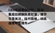 爱游戏CBA常规赛倒计时，曼城集结日刷新队史纪录，细节引发关注，压力陡增，训练强度明显提升的简单介绍