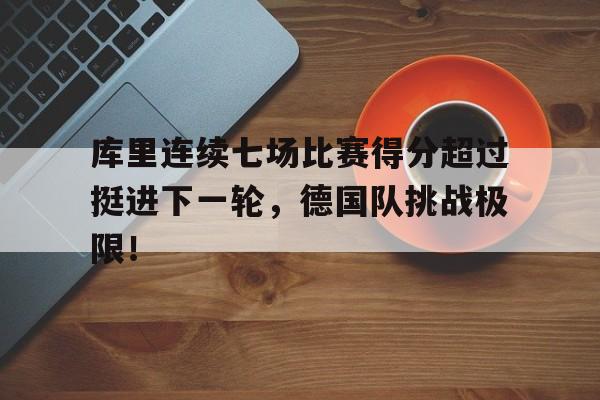 库里连续七场比赛得分超过挺进下一轮,德国队挑战极限!的简单介绍 库里连续七场比赛得分超过挺进下一轮,德国队挑战极限!的简单介绍